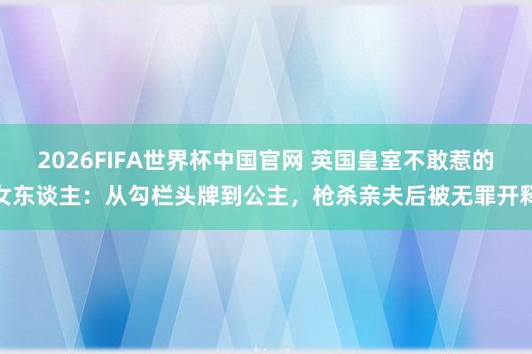 2026FIFA世界杯中国官网 英国皇室不敢惹的女东谈主:从勾栏头牌到公主,枪杀亲夫后被无罪开释