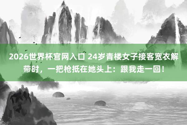 2026世界杯官网入口 24岁青楼女子接客宽衣解带时,一把枪抵在她头上:跟我走一回!