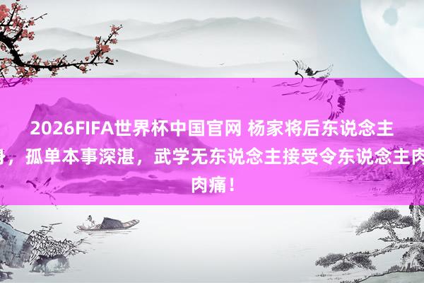2026FIFA世界杯中国官网 杨家将后东说念主现身，孤单本事深湛，武学无东说念主接受令东说念主肉痛！