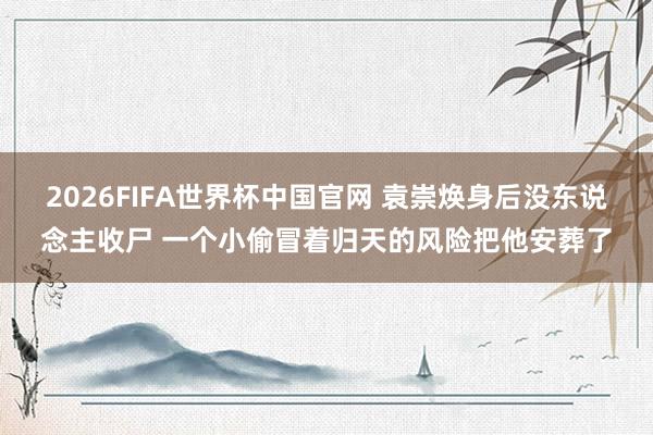 2026FIFA世界杯中国官网 袁崇焕身后没东说念主收尸 一个小偷冒着归天的风险把他安葬了