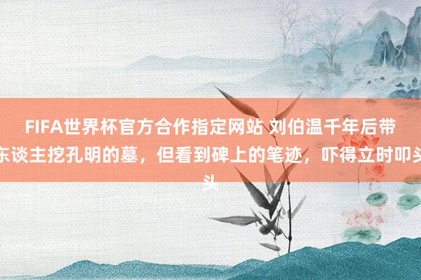 FIFA世界杯官方合作指定网站 刘伯温千年后带东谈主挖孔明的墓，但看到碑上的笔迹，吓得立时叩头