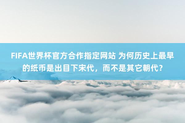 FIFA世界杯官方合作指定网站 为何历史上最早的纸币是出目下宋代,而不是其它朝代?