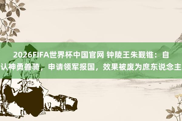 2026FIFA世界杯中国官网 钟陵王朱觐锥:自认神勇善骑,申请领军报国,效果被废为庶东说念主