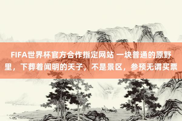 FIFA世界杯官方合作指定网站 一块普通的原野里,下葬着闻明的天子,不是景区,参预无谓买票