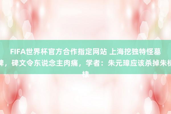 FIFA世界杯官方合作指定网站 上海挖独特怪墓碑,碑文令东说念主肉痛,学者:朱元璋应该杀掉朱棣