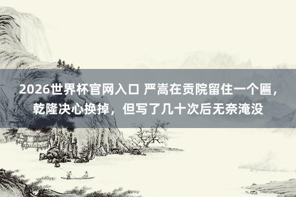 2026世界杯官网入口 严嵩在贡院留住一个匾,乾隆决心换掉,但写了几十次后无奈淹没