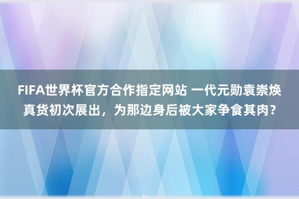 FIFA世界杯官方合作指定网站 一代元勋袁崇焕真货初次展出,为那边身后被大家争食其肉?