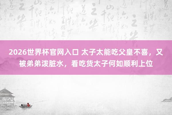 2026世界杯官网入口 太子太能吃父皇不喜,又被弟弟泼脏水,看吃货太子何如顺利上位