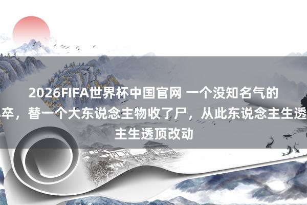 2026FIFA世界杯中国官网 一个没知名气的无名小卒,替一个大东说念主物收了尸,从此东说念主生透顶改动