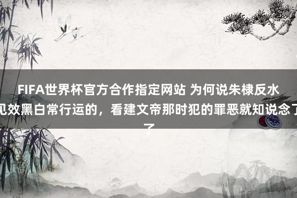 FIFA世界杯官方合作指定网站 为何说朱棣反水见效黑白常行运的，看建文帝那时犯的罪恶就知说念了