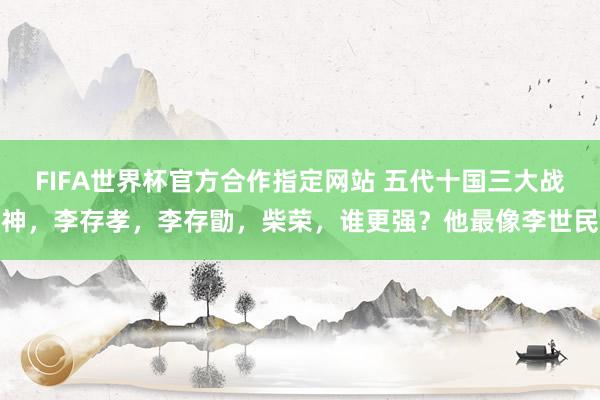 FIFA世界杯官方合作指定网站 五代十国三大战神,李存孝,李存勖,柴荣,谁更强?他最像李世民