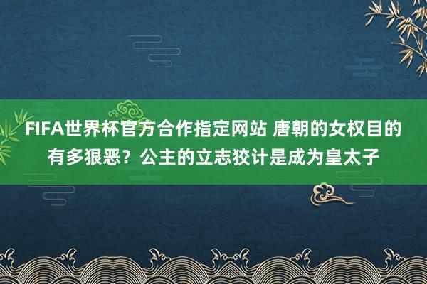 FIFA世界杯官方合作指定网站 唐朝的女权目的有多狠恶?公主的立志狡计是成为皇太子