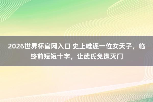 2026世界杯官网入口 史上唯逐一位女天子,临终前短短十字,让武氏免遭灭门