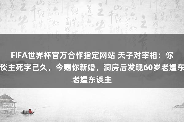 FIFA世界杯官方合作指定网站 天子对宰相：你夫东谈主死字已久，今赐你新婚，洞房后发现60岁老媪东谈主