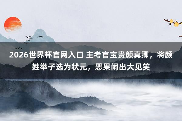 2026世界杯官网入口 主考官宝贵颜真卿,将颜姓举子选为状元,恶果闹出大见笑