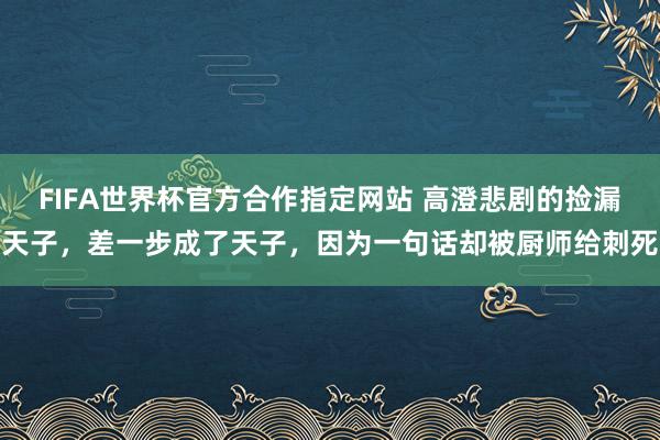 FIFA世界杯官方合作指定网站 高澄悲剧的捡漏天子,差一步成了天子,因为一句话却被厨师给刺死