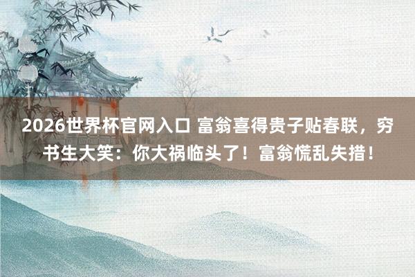 2026世界杯官网入口 富翁喜得贵子贴春联,穷书生大笑:你大祸临头了!富翁慌乱失措!