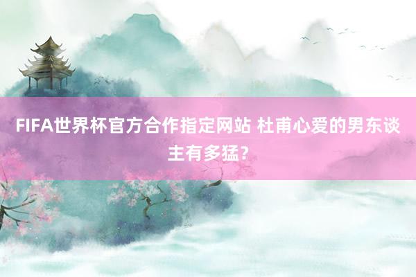 FIFA世界杯官方合作指定网站 杜甫心爱的男东谈主有多猛?