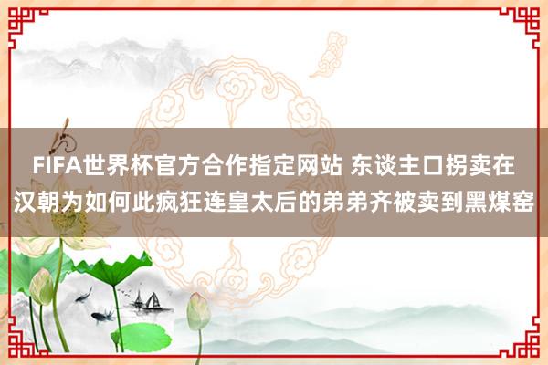FIFA世界杯官方合作指定网站 东谈主口拐卖在汉朝为如何此疯狂连皇太后的弟弟齐被卖到黑煤窑