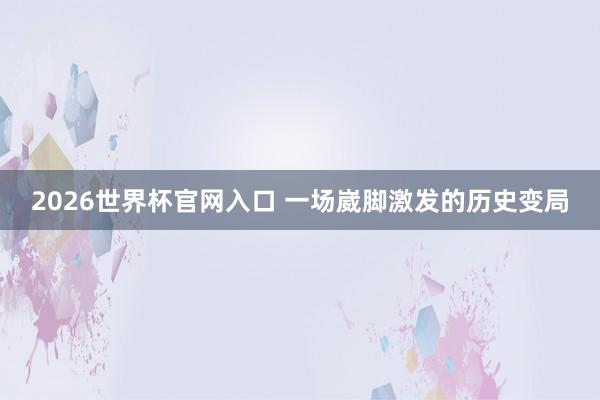 2026世界杯官网入口 一场崴脚激发的历史变局