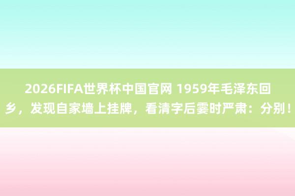 2026FIFA世界杯中国官网 1959年毛泽东回乡,发现自家墙上挂牌,看清字后霎时严肃:分别!