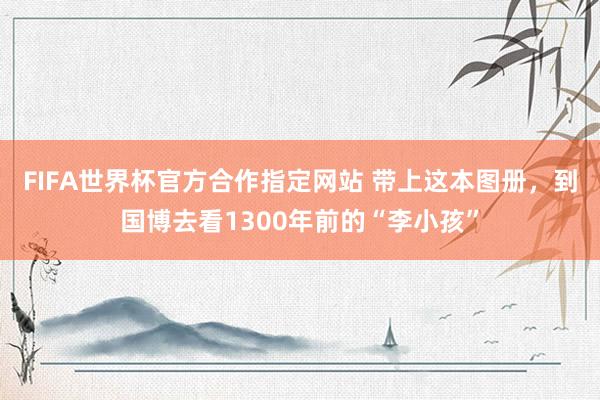 FIFA世界杯官方合作指定网站 带上这本图册,到国博去看1300年前的“李小孩”