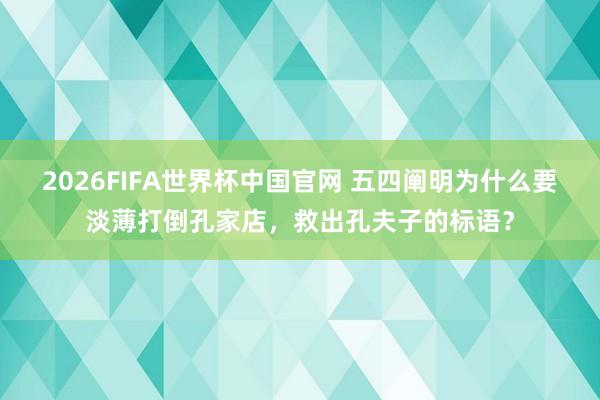 2026FIFA世界杯中国官网 五四阐明为什么要淡薄打倒孔家店,救出孔夫子的标语?