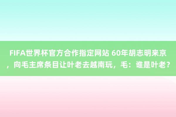 FIFA世界杯官方合作指定网站 60年胡志明来京,向毛主席条目让叶老去越南玩,毛:谁是叶老?