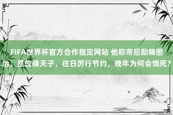 FIFA世界杯官方合作指定网站 他称帝后励精图治,是位晴天子,往日厉行节约,晚年为何会饿死?