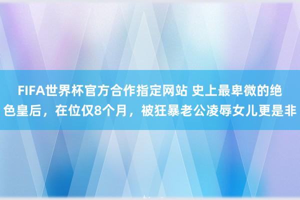 FIFA世界杯官方合作指定网站 史上最卑微的绝色皇后,在位仅8个月,被狂暴老公凌辱女儿更是非