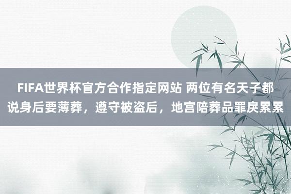 FIFA世界杯官方合作指定网站 两位有名天子都说身后要薄葬,遵守被盗后,地宫陪葬品罪戾累累