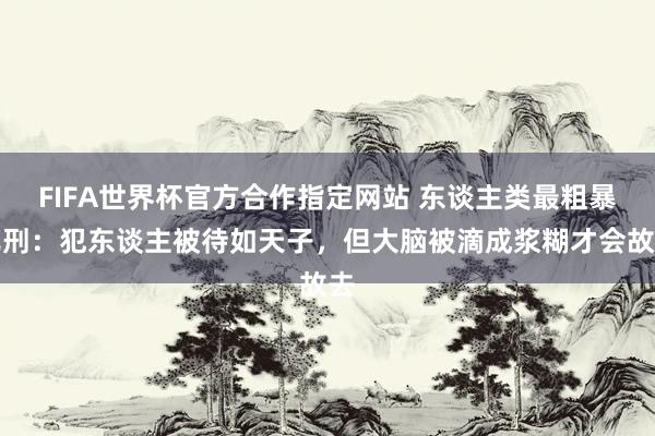 FIFA世界杯官方合作指定网站 东谈主类最粗暴死刑:犯东谈主被待如天子,但大脑被滴成浆糊才会故去
