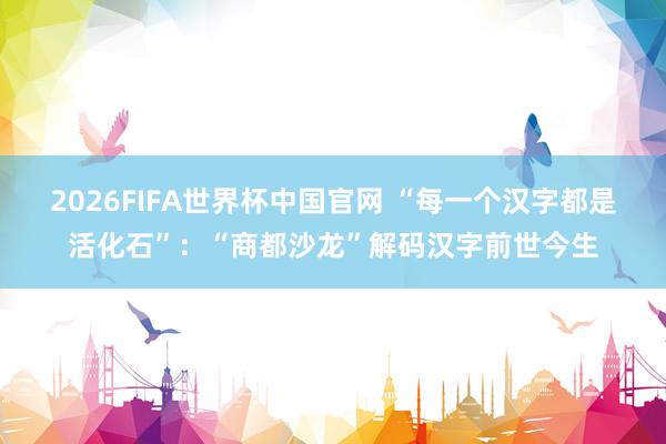 2026FIFA世界杯中国官网 “每一个汉字都是活化石”:“商都沙龙”解码汉字前世今生