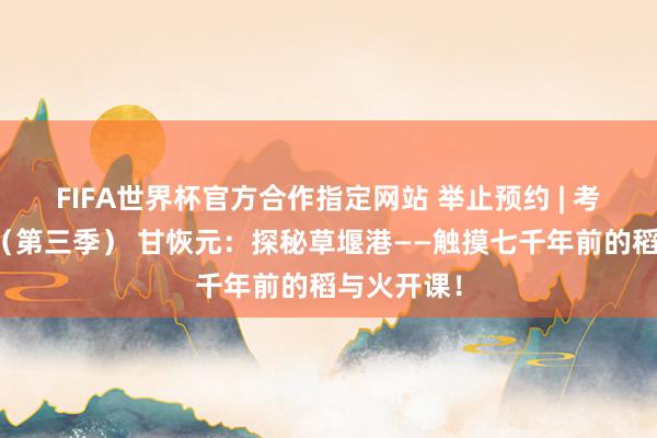 FIFA世界杯官方合作指定网站 举止预约 | 考古趣多多(第三季) 甘恢元:探秘草堰港——触摸七千年前的稻与火开课!