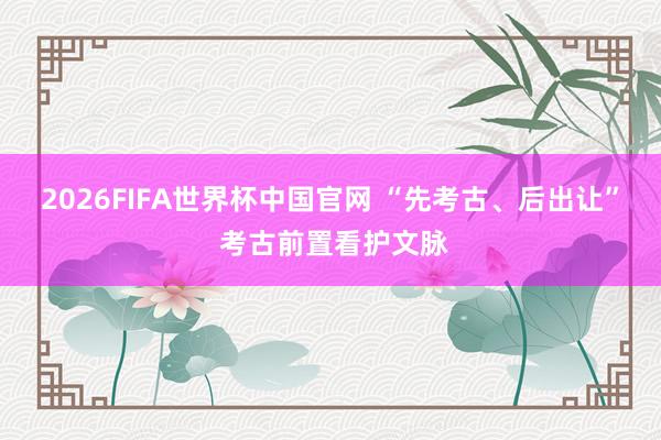 2026FIFA世界杯中国官网 “先考古、后出让” 考古前置看护文脉