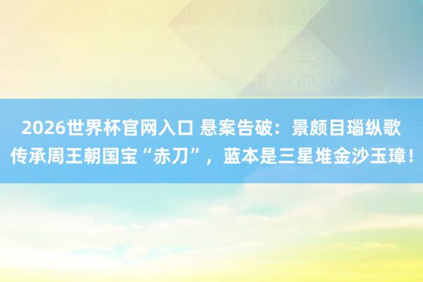 2026世界杯官网入口 悬案告破:景颇目瑙纵歌传承周王朝国宝“赤刀”,蓝本是三星堆金沙玉璋!