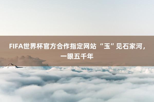 FIFA世界杯官方合作指定网站 “玉”见石家河,一眼五千年