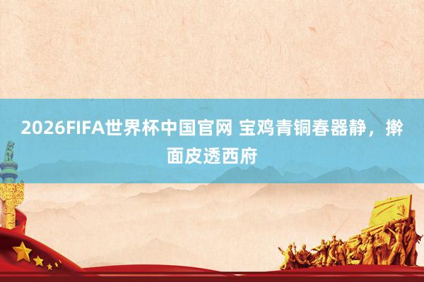 2026FIFA世界杯中国官网 宝鸡青铜春器静,擀面皮透西府