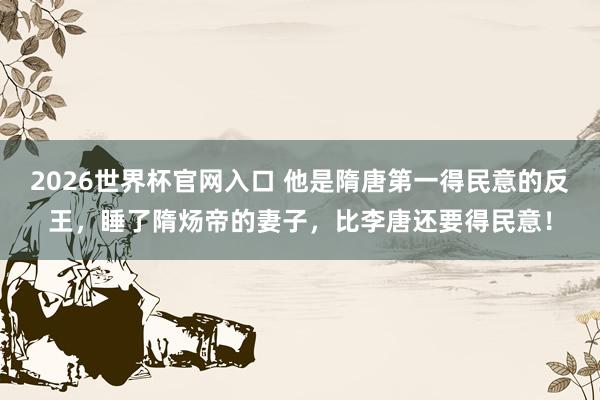 2026世界杯官网入口 他是隋唐第一得民意的反王，睡了隋炀帝的妻子，比李唐还要得民意！