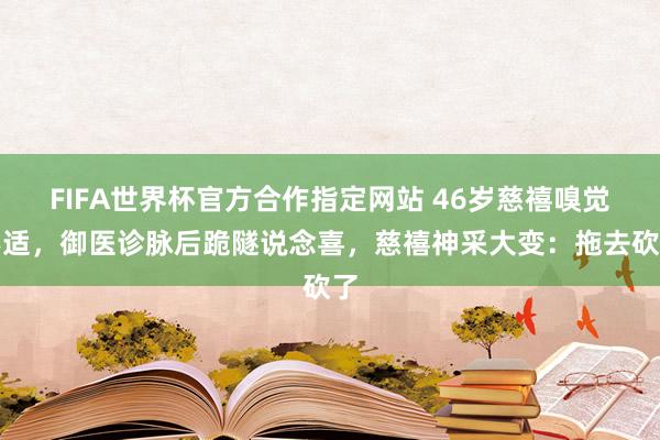 FIFA世界杯官方合作指定网站 46岁慈禧嗅觉不适,御医诊脉后跪隧说念喜,慈禧神采大变:拖去砍了
