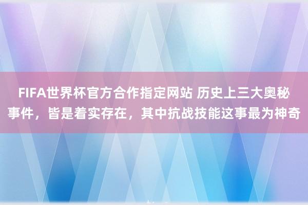 FIFA世界杯官方合作指定网站 历史上三大奥秘事件,皆是着实存在,其中抗战技能这事最为神奇
