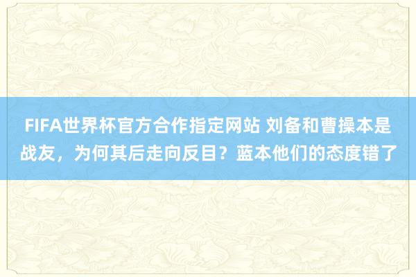 FIFA世界杯官方合作指定网站 刘备和曹操本是战友,为何其后走向反目?蓝本他们的态度错了