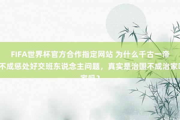 FIFA世界杯官方合作指定网站 为什么千古一帝都不成惩处好交班东说念主问题,真实是治国不成治家吗?
