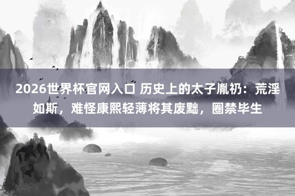 2026世界杯官网入口 历史上的太子胤礽:荒淫如斯,难怪康熙轻薄将其废黜,圈禁毕生