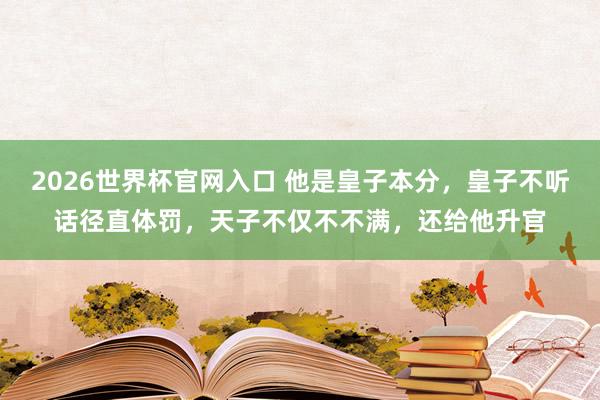 2026世界杯官网入口 他是皇子本分,皇子不听话径直体罚,天子不仅不不满,还给他升官
