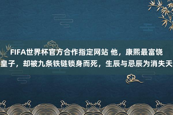 FIFA世界杯官方合作指定网站 他,康熙最富饶皇子,却被九条铁链锁身而死,生辰与忌辰为消失天