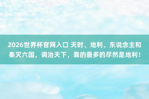 2026世界杯官网入口 天时、地利、东说念主和秦灭六国，调治天下，<a href=