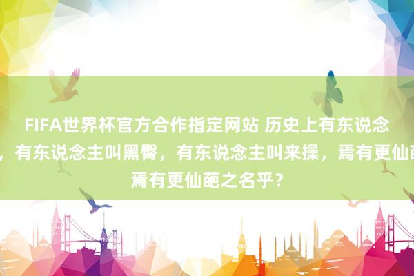 FIFA世界杯官方合作指定网站 历史上有东说念主叫嬴荡,有东说念主叫黑臀,有东说念主叫来操,焉有更仙葩之名乎?