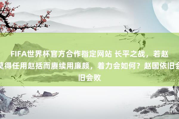 FIFA世界杯官方合作指定网站 长平之战,若赵王莫得任用赵括而赓续用廉颇,着力会如何?赵国依旧会败