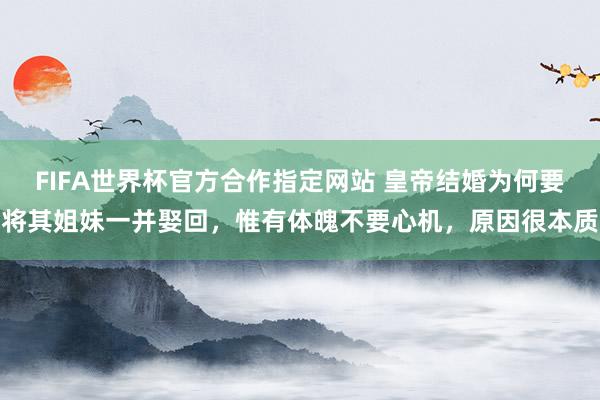 FIFA世界杯官方合作指定网站 皇帝结婚为何要将其姐妹一并娶回,惟有体魄不要心机,原因很本质